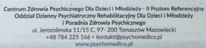 Centrum Zdrowia Psychicznego dla Dzieci i Młodzieży – II Poziom Referencyjny Oddział Dzienny Psychiatryczny Rehabilitacyjny dla Dzieci i Młodzieży i Poradnia Zdrowia Psychicznego Adres: ul. Jerozolimska 11/15 C, 97-200 Tomaszów Mazowiecki Kontakt: Telefon: +48 784 225 166 E-mail: kontakt@psychomedico.pl Strona internetowa: www.psychomedico.pl